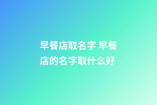 早餐店取名字 早餐店的名字取什么好-第1張-店鋪起名-玄機(jī)派